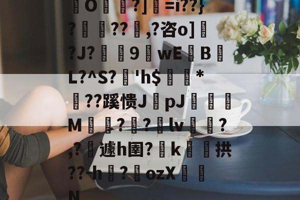 九游体育app-包含O帾?]=i??}?濨??塨,?咨o]?J?榝鬹9閴wEB噷L?^S?溎'h$巗繷*偞??蹊愦JpJ偋颯M嗗?迿?銄lv斾?,?攱遽h圉?嶑k颷拱??-h?墔ozX佂劜N的词条