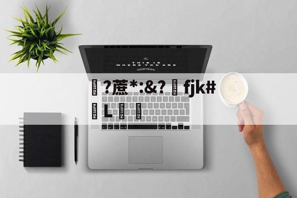九游体育官网入口-关于?蔗*:&amp;?洺fjk#堳L娗倽的信息